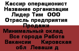 Кассир-операционист › Название организации ­ Лидер Тим, ООО › Отрасль предприятия ­ Продажи › Минимальный оклад ­ 1 - Все города Работа » Вакансии   . Кировская обл.,Леваши д.